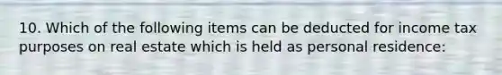 10. Which of the following items can be deducted for income tax purposes on real estate which is held as personal residence: