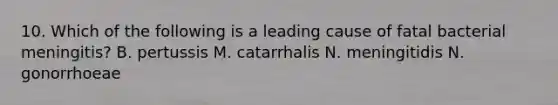 10. Which of the following is a leading cause of fatal bacterial meningitis? B. pertussis M. catarrhalis N. meningitidis N. gonorrhoeae