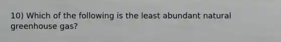 10) Which of the following is the least abundant natural greenhouse gas?