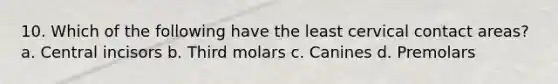 10. Which of the following have the least cervical contact areas? a. Central incisors b. Third molars c. Canines d. Premolars