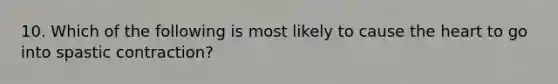 10. Which of the following is most likely to cause the heart to go into spastic contraction?