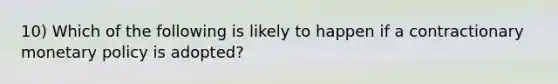 10) Which of the following is likely to happen if a contractionary monetary policy is adopted?