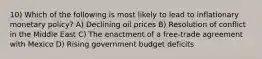 10) Which of the following is most likely to lead to inflationary monetary policy? A) Declining oil prices B) Resolution of conflict in the Middle East C) The enactment of a free-trade agreement with Mexico D) Rising government budget deficits