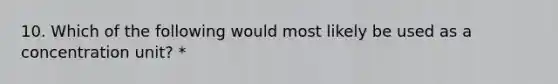 10. Which of the following would most likely be used as a concentration unit? *