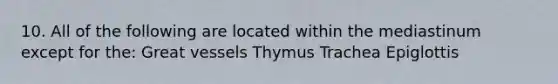 10. All of the following are located within the mediastinum except for the: Great vessels Thymus Trachea Epiglottis