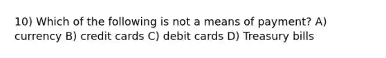 10) Which of the following is not a means of payment? A) currency B) credit cards C) debit cards D) Treasury bills