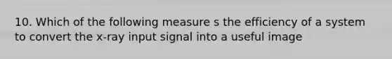 10. Which of the following measure s the efficiency of a system to convert the x-ray input signal into a useful image