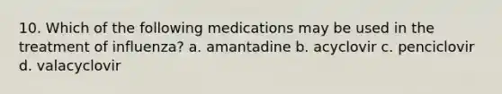 10. Which of the following medications may be used in the treatment of influenza? a. amantadine b. acyclovir c. penciclovir d. valacyclovir