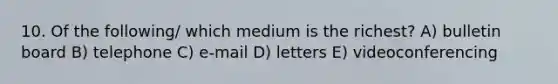 10. Of the following/ which medium is the richest? A) bulletin board B) telephone C) e-mail D) letters E) videoconferencing