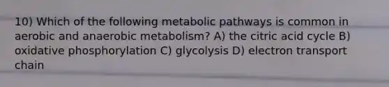 10) Which of the following metabolic pathways is common in aerobic and anaerobic metabolism? A) the citric acid cycle B) <a href='https://www.questionai.com/knowledge/kFazUb9IwO-oxidative-phosphorylation' class='anchor-knowledge'>oxidative phosphorylation</a> C) glycolysis D) electron transport chain