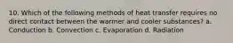 10. Which of the following methods of heat transfer requires no direct contact between the warmer and cooler substances? a. Conduction b. Convection c. Evaporation d. Radiation