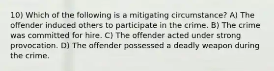 10) Which of the following is a mitigating circumstance? A) The offender induced others to participate in the crime. B) The crime was committed for hire. C) The offender acted under strong provocation. D) The offender possessed a deadly weapon during the crime.