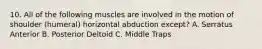 10. All of the following muscles are involved in the motion of shoulder (humeral) horizontal abduction except? A. Serratus Anterior B. Posterior Deltoid C. Middle Traps