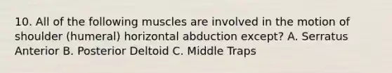 10. All of the following muscles are involved in the motion of shoulder (humeral) horizontal abduction except? A. Serratus Anterior B. Posterior Deltoid C. Middle Traps