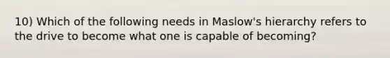 10) Which of the following needs in Maslow's hierarchy refers to the drive to become what one is capable of becoming?