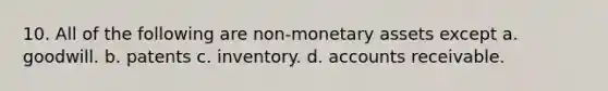 10. All of the following are non-monetary assets except a. goodwill. b. patents c. inventory. d. accounts receivable.