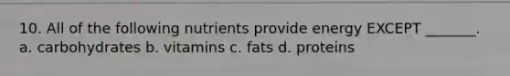 10. All of the following nutrients provide energy EXCEPT _______. a. carbohydrates b. vitamins c. fats d. proteins