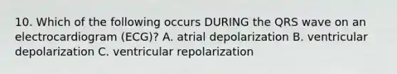 10. Which of the following occurs DURING the QRS wave on an electrocardiogram (ECG)? A. atrial depolarization B. ventricular depolarization C. ventricular repolarization