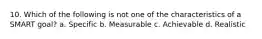 10. Which of the following is not one of the characteristics of a SMART goal? a. Specific b. Measurable c. Achievable d. Realistic
