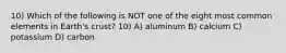 10) Which of the following is NOT one of the eight most common elements in Earth's crust? 10) A) aluminum B) calcium C) potassium D) carbon