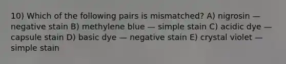 10) Which of the following pairs is mismatched? A) nigrosin — negative stain B) methylene blue — simple stain C) acidic dye — capsule stain D) basic dye — negative stain E) crystal violet — simple stain