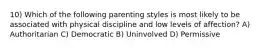 10) Which of the following parenting styles is most likely to be associated with physical discipline and low levels of affection? A) Authoritarian C) Democratic B) Uninvolved D) Permissive