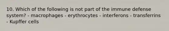 10. Which of the following is not part of the immune defense system? - macrophages - erythrocytes - interferons - transferrins - Kupffer cells