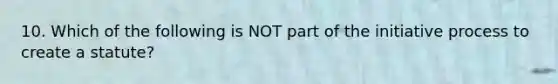 10. Which of the following is NOT part of the initiative process to create a statute?