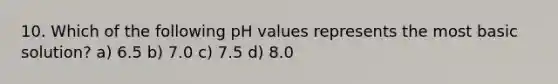 10. Which of the following pH values represents the most basic solution? a) 6.5 b) 7.0 c) 7.5 d) 8.0