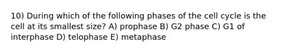 10) During which of the following phases of the cell cycle is the cell at its smallest size? A) prophase B) G2 phase C) G1 of interphase D) telophase E) metaphase