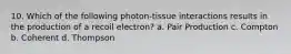 10. Which of the following photon-tissue interactions results in the production of a recoil electron? a. Pair Production c. Compton b. Coherent d. Thompson