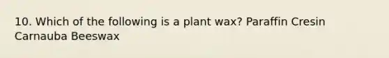 10. Which of the following is a plant wax? Paraffin Cresin Carnauba Beeswax