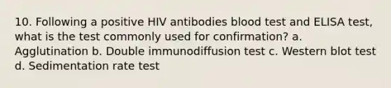 10. Following a positive HIV antibodies blood test and ELISA test, what is the test commonly used for confirmation? a. Agglutination b. Double immunodiffusion test c. Western blot test d. Sedimentation rate test