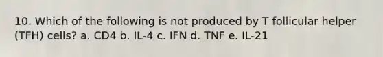 10. Which of the following is not produced by T follicular helper (TFH) cells? a. CD4 b. IL-4 c. IFN d. TNF e. IL-21