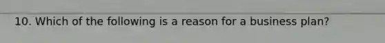 10. Which of the following is a reason for a business plan?