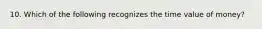 10. Which of the following recognizes the time value of​ money?