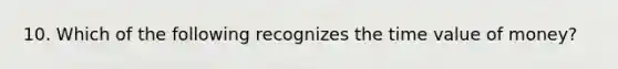10. Which of the following recognizes the time value of​ money?