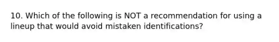 10. Which of the following is NOT a recommendation for using a lineup that would avoid mistaken identifications?