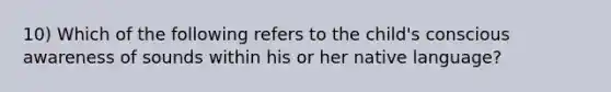 10) Which of the following refers to the child's conscious awareness of sounds within his or her native language?