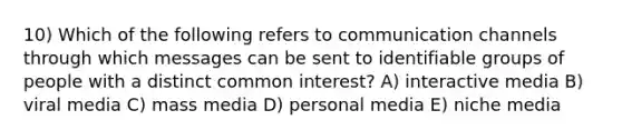 10) Which of the following refers to communication channels through which messages can be sent to identifiable groups of people with a distinct common interest? A) interactive media B) viral media C) mass media D) personal media E) niche media