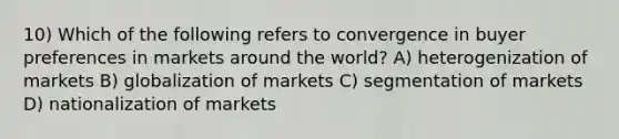 10) Which of the following refers to convergence in buyer preferences in markets around the world? A) heterogenization of markets B) globalization of markets C) segmentation of markets D) nationalization of markets