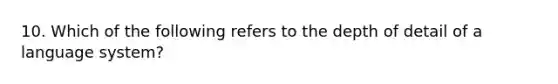 10. Which of the following refers to the depth of detail of a language system?