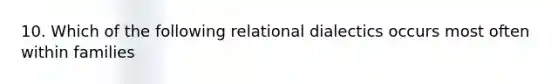 10. Which of the following relational dialectics occurs most often within families