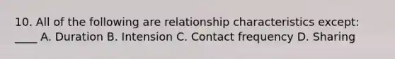 10. All of the following are relationship characteristics except: ____ A. Duration B. Intension C. Contact frequency D. Sharing