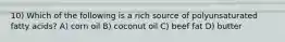 10) Which of the following is a rich source of polyunsaturated fatty acids? A) corn oil B) coconut oil C) beef fat D) butter