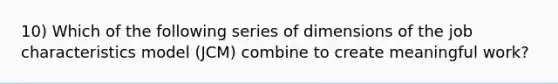 10) Which of the following series of dimensions of the job characteristics model (JCM) combine to create meaningful work?