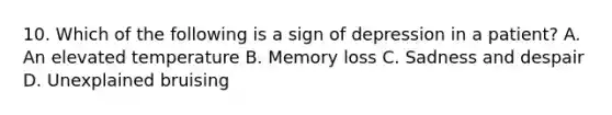 10. Which of the following is a sign of depression in a patient? A. An elevated temperature B. Memory loss C. Sadness and despair D. Unexplained bruising