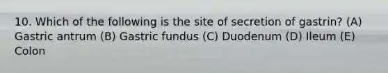 10. Which of the following is the site of secretion of gastrin? (A) Gastric antrum (B) Gastric fundus (C) Duodenum (D) Ileum (E) Colon