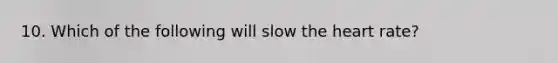 10. Which of the following will slow the heart rate?