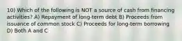 10) Which of the following is NOT a source of cash from financing activities? A) Repayment of long-term debt B) Proceeds from issuance of common stock C) Proceeds for long-term borrowing D) Both A and C